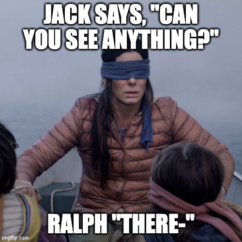 Lord of the Flies | JACK SAYS, "CAN YOU SEE ANYTHING?"; RALPH "THERE-" | image tagged in memes,bird box | made w/ Imgflip meme maker