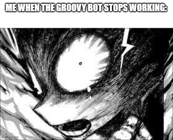 deku realization | ME WHEN THE GROOVY BOT STOPS WORKING: | image tagged in deku realization | made w/ Imgflip meme maker