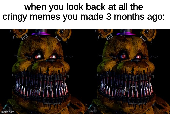 . | when you look back at all the cringy memes you made 3 months ago: | image tagged in nightmare fredbear guilty,fnaf,five nights at freddys,five nights at freddy's | made w/ Imgflip meme maker