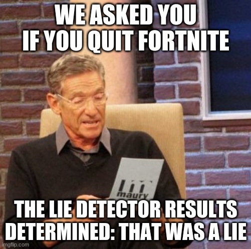 Maury Lie Detector | WE ASKED YOU IF YOU QUIT FORTNITE; THE LIE DETECTOR RESULTS DETERMINED: THAT WAS A LIE | image tagged in memes,maury lie detector | made w/ Imgflip meme maker
