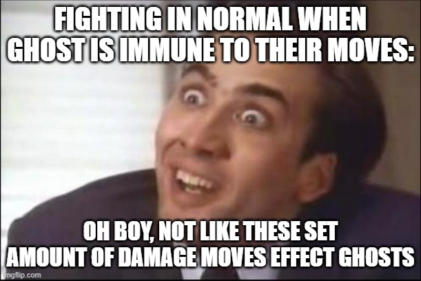 Guy saying Ghost is an A tier type of Gen 1 for being immune to Normal, when 1 Normal was also immune, 2 set base moves | FIGHTING IN NORMAL WHEN GHOST IS IMMUNE TO THEIR MOVES:; OH BOY, NOT LIKE THESE SET AMOUNT OF DAMAGE MOVES EFFECT GHOSTS | image tagged in sarcasm,pokemon | made w/ Imgflip meme maker