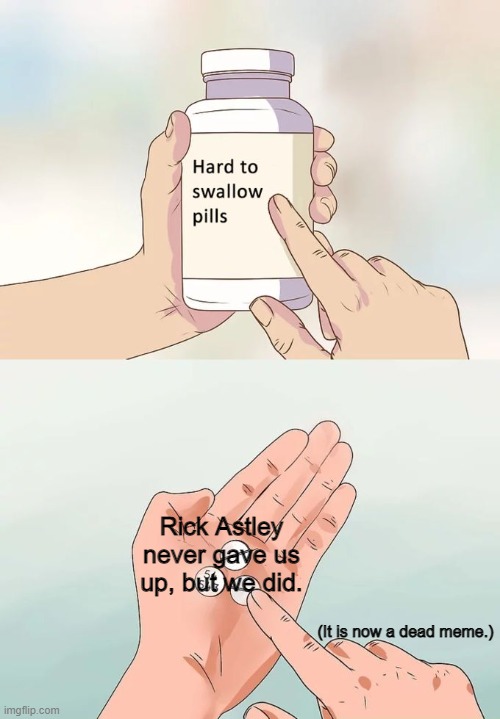 Hard To Swallow Pills | Rick Astley never gave us up, but we did. (It is now a dead meme.) | image tagged in memes,hard to swallow pills,never gonna give you up,rick roll,dead memes | made w/ Imgflip meme maker