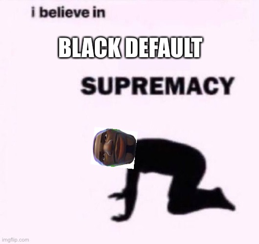 I belive in supermacy | BLACK DEFAULT | image tagged in i belive in supermacy | made w/ Imgflip meme maker