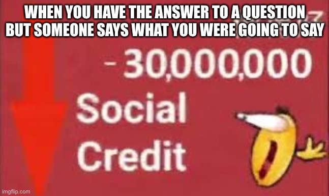 social credit | WHEN YOU HAVE THE ANSWER TO A QUESTION BUT SOMEONE SAYS WHAT YOU WERE GOING TO SAY | image tagged in social credit | made w/ Imgflip meme maker