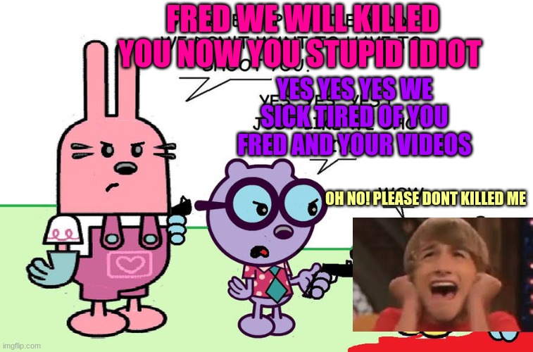 Widget and Walden Going To Killed Fred Figglehorn | FRED WE WILL KILLED YOU NOW YOU STUPID IDIOT; YES YES YES WE SICK TIRED OF YOU FRED AND YOUR VIDEOS; OH NO! PLEASE DONT KILLED ME | image tagged in wubbzy,fred figglehorn,memes | made w/ Imgflip meme maker