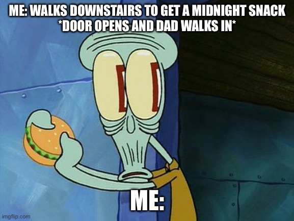 Oh shit Squidward | ME: WALKS DOWNSTAIRS TO GET A MIDNIGHT SNACK
*DOOR OPENS AND DAD WALKS IN*; ME: | image tagged in oh shit squidward | made w/ Imgflip meme maker