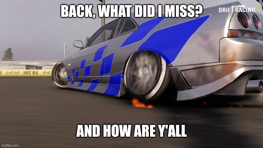 Nissan skyline R33 | BACK, WHAT DID I MISS? AND HOW ARE Y'ALL | image tagged in nissan skyline r33 | made w/ Imgflip meme maker