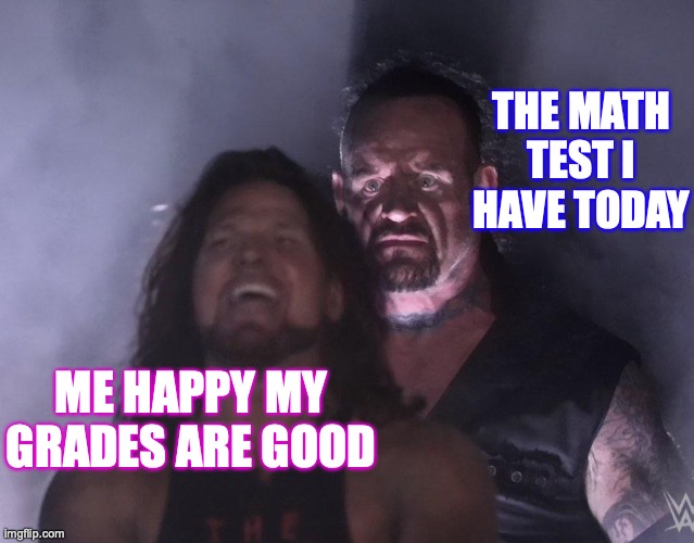 my grades |  THE MATH TEST I HAVE TODAY; ME HAPPY MY GRADES ARE GOOD | image tagged in undertaker | made w/ Imgflip meme maker