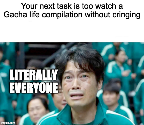 Your next task is to- | Your next task is too watch a Gacha life compilation without cringing; LITERALLY EVERYONE | image tagged in your next task is to- | made w/ Imgflip meme maker