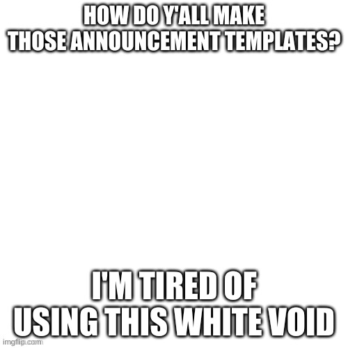 Not LGBT related but... | HOW DO Y'ALL MAKE THOSE ANNOUNCEMENT TEMPLATES? I'M TIRED OF USING THIS WHITE VOID | image tagged in white void | made w/ Imgflip meme maker