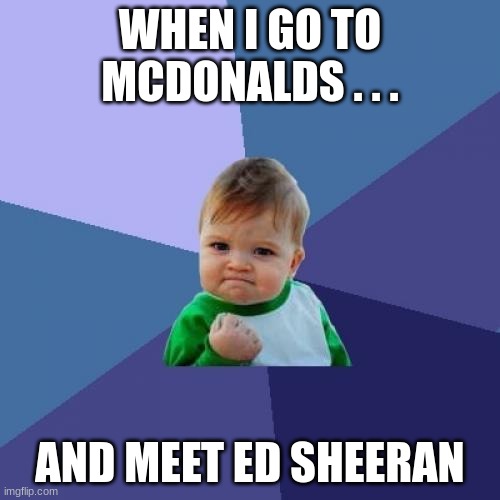 Ed | WHEN I GO TO MCDONALDS . . . AND MEET ED SHEERAN | image tagged in memes,success kid | made w/ Imgflip meme maker