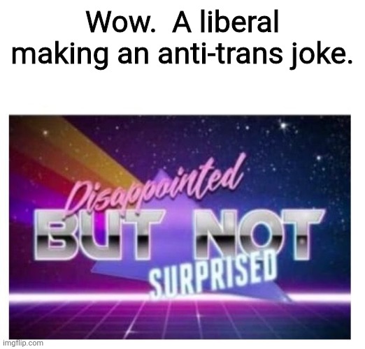 Disappointed, But Not Surprised | Wow.  A liberal making an anti-trans joke. | image tagged in disappointed but not surprised | made w/ Imgflip meme maker