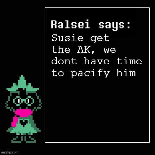 Susie get the AK | Susie get the AK, we dont have time to pacify him | image tagged in ralsei says | made w/ Imgflip meme maker