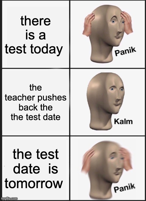 test dates at school in a nutshell | there is a test today; the teacher pushes back the the test date; the test date  is tomorrow | image tagged in memes,panik kalm panik | made w/ Imgflip meme maker