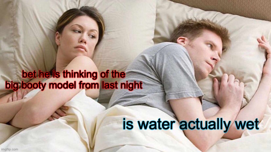 what he thinks | bet he is thinking of the big booty model from last night; is water actually wet | image tagged in memes,i bet he's thinking about other women | made w/ Imgflip meme maker