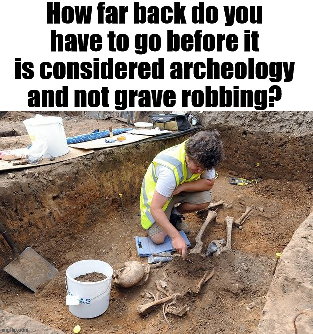 Remains, archeological dig | How far back do you have to go before it is considered archeology and not grave robbing? | image tagged in remains archeological dig | made w/ Imgflip meme maker