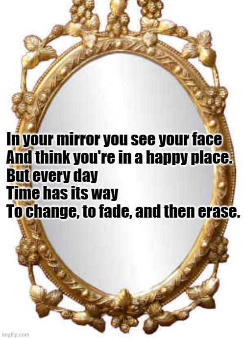Mirror | In your mirror you see your face
And think you're in a happy place.
But every day
Time has its way
To change, to fade, and then erase. | image tagged in mirror | made w/ Imgflip meme maker
