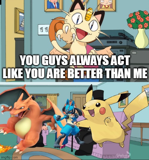 meowth is so underrayed | YOU GUYS ALWAYS ACT LIKE YOU ARE BETTER THAN ME | image tagged in meg family guy better than me,pokemon,pokemon memes,pikachu,nintendo,charizard | made w/ Imgflip meme maker