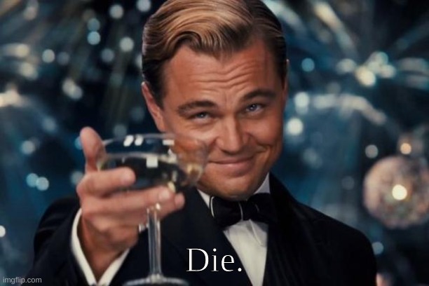 Die. | Die. | image tagged in memes,leonardo dicaprio cheers | made w/ Imgflip meme maker