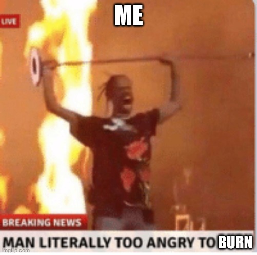 man literally too angery to die | ME BURN | image tagged in man literally too angery to die | made w/ Imgflip meme maker