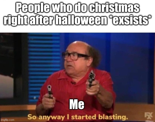 So anyway I started blasting | People who do christmas right after halloween *exsists*; Me | image tagged in so anyway i started blasting | made w/ Imgflip meme maker
