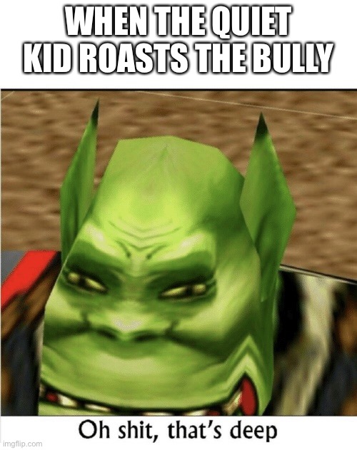 Oh shit, that's deep | WHEN THE QUIET KID ROASTS THE BULLY | image tagged in oh shit that's deep | made w/ Imgflip meme maker