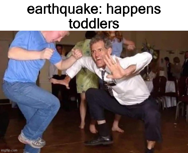 Old man dancing | earthquake: happens
toddlers | image tagged in old man dancing | made w/ Imgflip meme maker