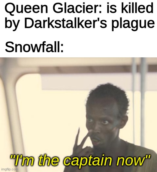 Book #14 be like |  Queen Glacier: is killed by Darkstalker's plague; Snowfall:; "I'm the captain now" | image tagged in memes,i'm the captain now,wings of fire,fun,dank memes,bored | made w/ Imgflip meme maker