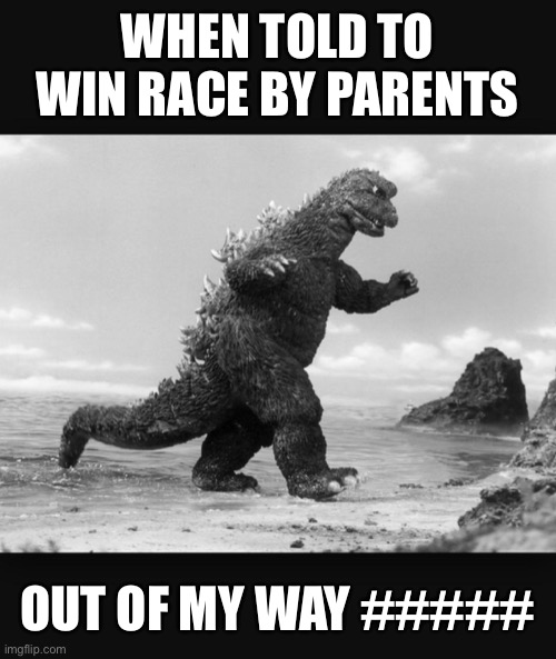 Godzilla race | WHEN TOLD TO WIN RACE BY PARENTS; OUT OF MY WAY ##### | image tagged in godzilla | made w/ Imgflip meme maker