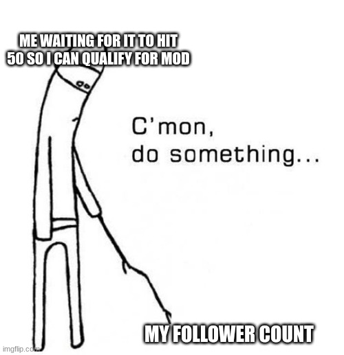 . | ME WAITING FOR IT TO HIT 50 SO I CAN QUALIFY FOR MOD; MY FOLLOWER COUNT | image tagged in cmon do something | made w/ Imgflip meme maker