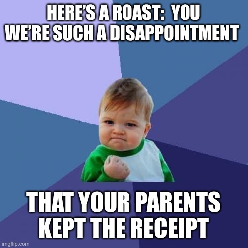 If someone ever roast you use this back, garunteed to make them cry or laugh idk | HERE’S A ROAST:  YOU WE’RE SUCH A DISAPPOINTMENT; THAT YOUR PARENTS KEPT THE RECEIPT | image tagged in memes,success kid,funny,roasted | made w/ Imgflip meme maker