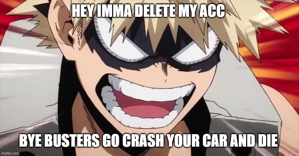 To Jemy | HEY IMMA DELETE MY ACC; BYE BUSTERS GO CRASH YOUR CAR AND DIE | made w/ Imgflip meme maker