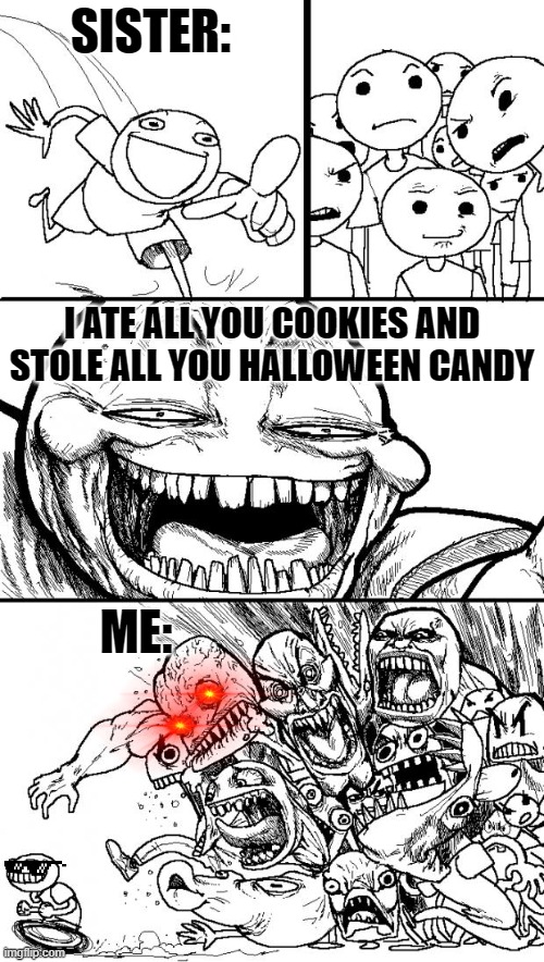 When your sibling eats all of your candy and cookies: | SISTER:; I ATE ALL YOU COOKIES AND STOLE ALL YOU HALLOWEEN CANDY; ME: | image tagged in memes,hey internet | made w/ Imgflip meme maker