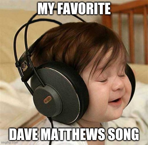 Listening to the Who | MY FAVORITE DAVE MATTHEWS SONG | image tagged in listening to the who | made w/ Imgflip meme maker