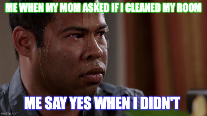 my lie face | ME WHEN MY MOM ASKED IF I CLEANED MY ROOM; ME SAY YES WHEN I DIDN'T | image tagged in sweating bullets | made w/ Imgflip meme maker