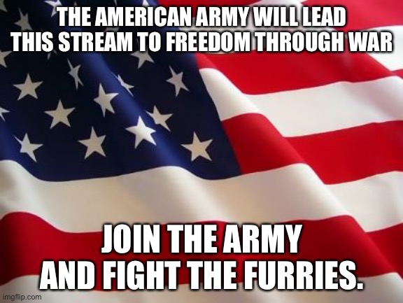 American flag | THE AMERICAN ARMY WILL LEAD THIS STREAM TO FREEDOM THROUGH WAR; JOIN THE ARMY AND FIGHT THE FURRIES. | image tagged in american flag | made w/ Imgflip meme maker