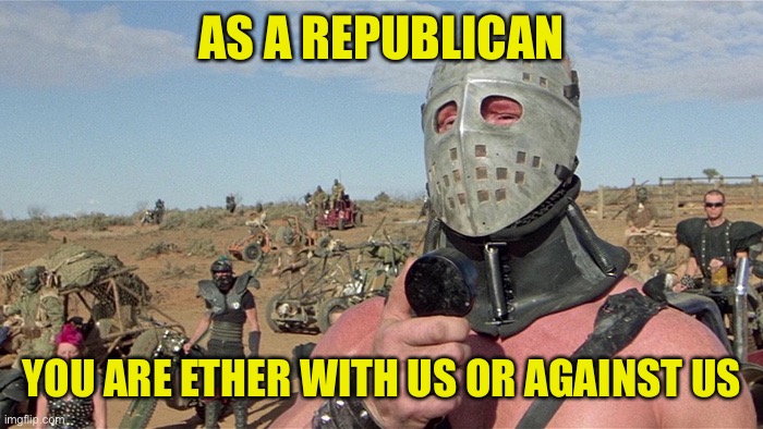 Given that choice, I’d rather be your enemy | AS A REPUBLICAN; YOU ARE ETHER WITH US OR AGAINST US | image tagged in humungus mad max road warrior,gop eats their own | made w/ Imgflip meme maker