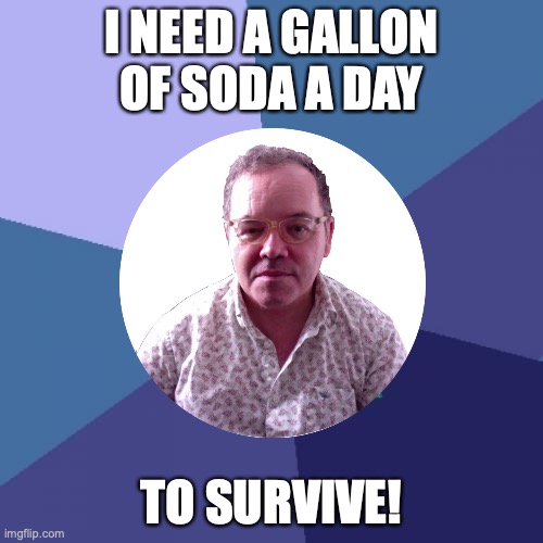 I NEED A GALLON OF SODA A DAY | I NEED A GALLON OF SODA A DAY; TO SURVIVE! | image tagged in soda,drinking,drink,drinks,energy drinks,beer | made w/ Imgflip meme maker