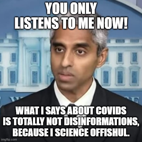 Surgeon General on disinformation | YOU ONLY LISTENS TO ME NOW! WHAT I SAYS ABOUT COVIDS IS TOTALLY NOT DISINFORMATIONS, BECAUSE I SCIENCE OFFISHUL. | made w/ Imgflip meme maker