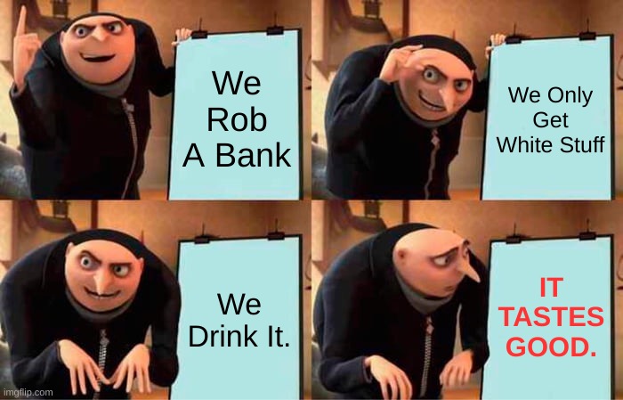 mmMmmmm | We Rob A Bank; We Only Get White Stuff; IT TASTES GOOD. We Drink It. | image tagged in memes,gru's plan | made w/ Imgflip meme maker