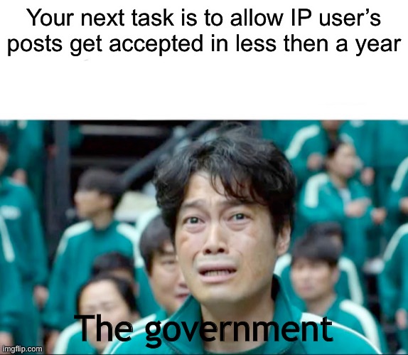 Your next task is to- | Your next task is to allow IP user’s posts get accepted in less then a year; The government | image tagged in your next task is to- | made w/ Imgflip meme maker