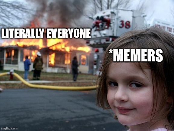 Disaster Girl | LITERALLY EVERYONE; *MEMERS | image tagged in memes,disaster girl | made w/ Imgflip meme maker