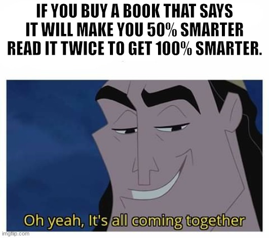 *insert clever title* |  IF YOU BUY A BOOK THAT SAYS IT WILL MAKE YOU 50% SMARTER READ IT TWICE TO GET 100% SMARTER. | image tagged in oh yeah it's all coming together,memes | made w/ Imgflip meme maker