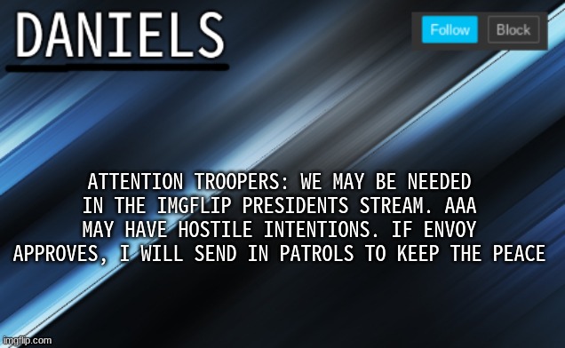 daniels template | ATTENTION TROOPERS: WE MAY BE NEEDED IN THE IMGFLIP PRESIDENTS STREAM. AAA MAY HAVE HOSTILE INTENTIONS. IF ENVOY APPROVES, I WILL SEND IN PATROLS TO KEEP THE PEACE | image tagged in daniels template | made w/ Imgflip meme maker