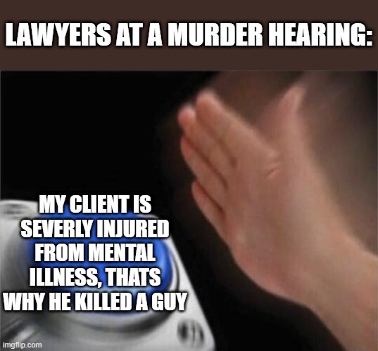 Plot twist: The client uses tik tok | LAWYERS AT A MURDER HEARING:; MY CLIENT IS SEVERLY INJURED FROM MENTAL ILLNESS, THATS WHY HE KILLED A GUY | image tagged in memes,blank nut button | made w/ Imgflip meme maker