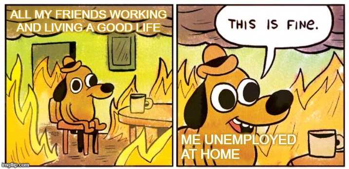 SAD LIFE | ALL MY FRIENDS WORKING AND LIVING A GOOD LIFE; ME UNEMPLOYED AT HOME | image tagged in memes,this is fine,life sucks,work,reality | made w/ Imgflip meme maker