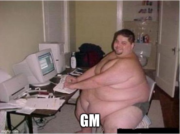 really fat guy on computer | GM | image tagged in really fat guy on computer | made w/ Imgflip meme maker