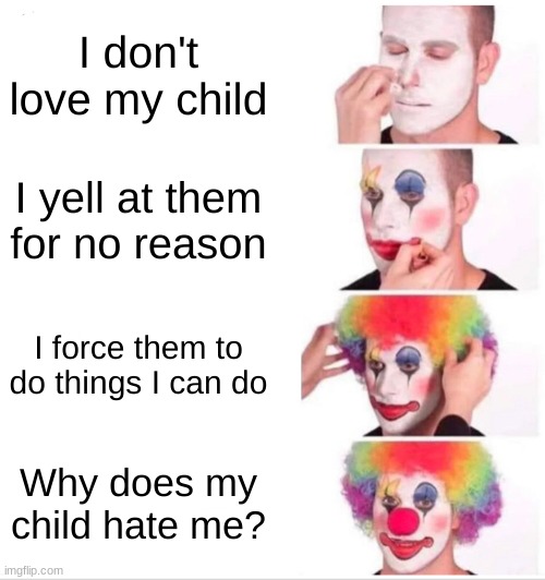 Clown Applying Makeup Meme | I don't love my child; I yell at them for no reason; I force them to do things I can do; Why does my child hate me? | image tagged in memes,clown applying makeup | made w/ Imgflip meme maker