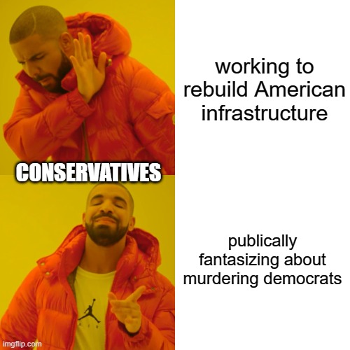 Drake Hotline Bling | working to rebuild American infrastructure; CONSERVATIVES; publically fantasizing about murdering democrats | image tagged in memes,drake hotline bling | made w/ Imgflip meme maker