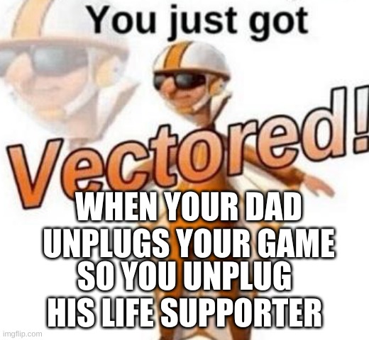 You just got vectored | WHEN YOUR DAD UNPLUGS YOUR GAME; SO YOU UNPLUG HIS LIFE SUPPORTER | image tagged in you just got vectored | made w/ Imgflip meme maker